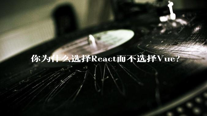 你为什么选择React而不选择Vue？