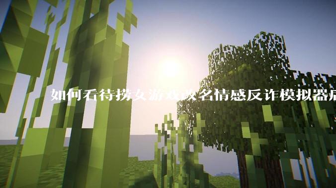 如何看待捞女游戏改名情感反诈模拟器后登顶steam国区销量第一?
